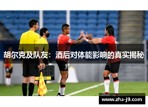 胡尔克及队友:酒后对体能影响的真实揭秘 胡尔克及队友:酒后对体能影响的真实揭秘