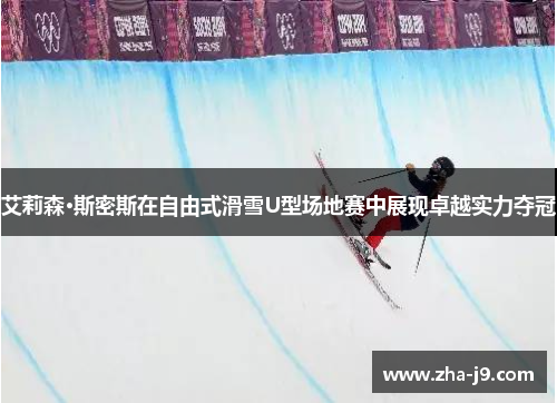 艾莉森·斯密斯在自由式滑雪U型场地赛中展现卓越实力夺冠 艾莉森·斯密斯在自由式滑雪U型场地赛中展现卓越实力夺冠