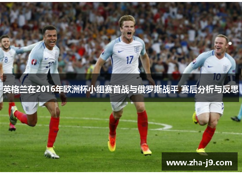 英格兰在2016年欧洲杯小组赛首战与俄罗斯战平 赛后分析与反思 英格兰在2016年欧洲杯小组赛首战与俄罗斯战平 赛后分析与反思