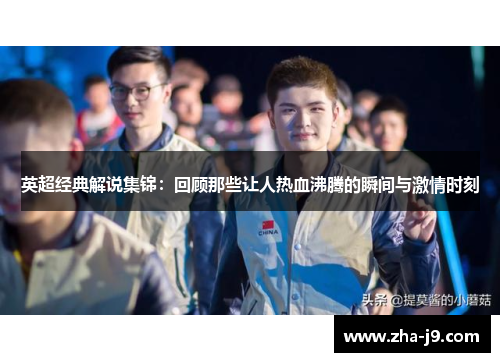 英超经典解说集锦:回顾那些让人热血沸腾的瞬间与激情时刻 英超经典解说集锦:回顾那些让人热血沸腾的瞬间与激情时刻