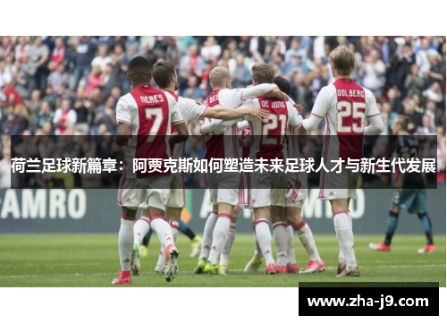 荷兰足球新篇章:阿贾克斯如何塑造未来足球人才与新生代发展 荷兰足球新篇章:阿贾克斯如何塑造未来足球人才与新生代发展