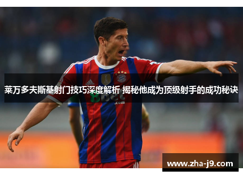 莱万多夫斯基射门技巧深度解析 揭秘他成为顶级射手的成功秘诀 莱万多夫斯基射门技巧深度解析 揭秘他成为顶级射手的成功秘诀