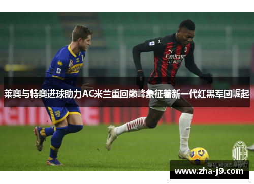 莱奥与特奥进球助力AC米兰重回巅峰象征着新一代红黑军团崛起 莱奥与特奥进球助力AC米兰重回巅峰象征着新一代红黑军团崛起