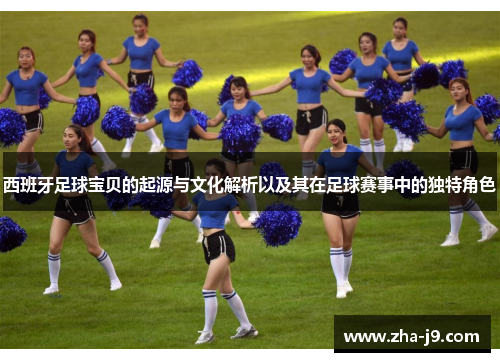 西班牙足球宝贝的起源与文化解析以及其在足球赛事中的独特角色 西班牙足球宝贝的起源与文化解析以及其在足球赛事中的独特角色