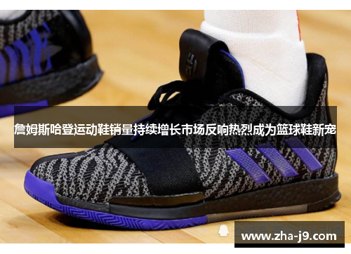 詹姆斯哈登运动鞋销量持续增长市场反响热烈成为篮球鞋新宠 詹姆斯哈登运动鞋销量持续增长市场反响热烈成为篮球鞋新宠