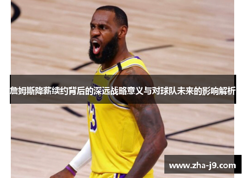 詹姆斯降薪续约背后的深远战略意义与对球队未来的影响解析 詹姆斯降薪续约背后的深远战略意义与对球队未来的影响解析