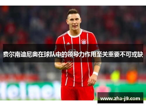 费尔南迪尼奥在球队中的领导力作用至关重要不可或缺 费尔南迪尼奥在球队中的领导力作用至关重要不可或缺