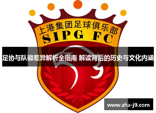 足协与队徽差异解析全指南 解读背后的历史与文化内涵 足协与队徽差异解析全指南 解读背后的历史与文化内涵