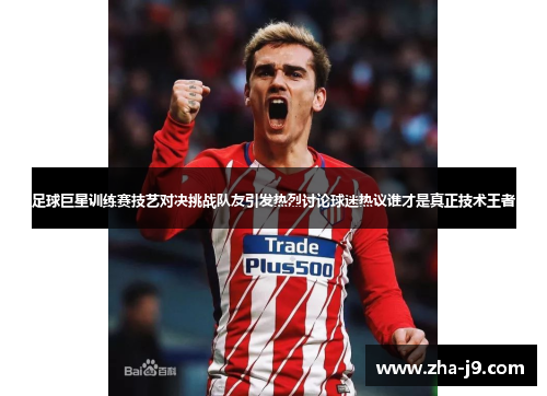 足球巨星训练赛技艺对决挑战队友引发热烈讨论球迷热议谁才是真正技术王者 足球巨星训练赛技艺对决挑战队友引发热烈讨论球迷热议谁才是真正技术王者