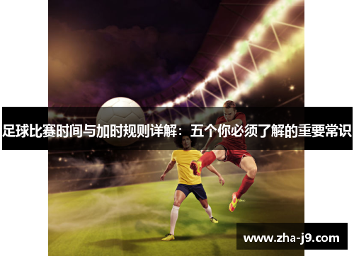 足球比赛时间与加时规则详解:五个你必须了解的重要常识 足球比赛时间与加时规则详解:五个你必须了解的重要常识