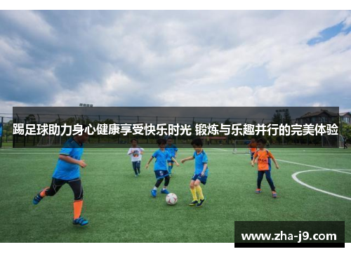 踢足球助力身心健康享受快乐时光 锻炼与乐趣并行的完美体验 踢足球助力身心健康享受快乐时光 锻炼与乐趣并行的完美体验