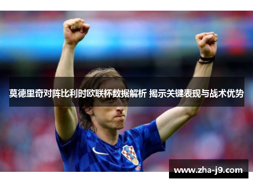 莫德里奇对阵比利时欧联杯数据解析 揭示关键表现与战术优势 莫德里奇对阵比利时欧联杯数据解析 揭示关键表现与战术优势