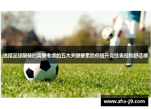 选择足球服装时需要考虑的五大关键要素助你提升竞技表现和舒适感 选择足球服装时需要考虑的五大关键要素助你提升竞技表现和舒适感