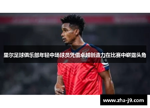 里尔足球俱乐部年轻中场球员凭借卓越创造力在比赛中崭露头角