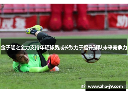 金子隆之全力支持年轻球员成长致力于提升球队未来竞争力 金子隆之全力支持年轻球员成长致力于提升球队未来竞争力