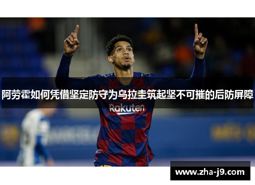 阿劳霍如何凭借坚定防守为乌拉圭筑起坚不可摧的后防屏障 阿劳霍如何凭借坚定防守为乌拉圭筑起坚不可摧的后防屏障