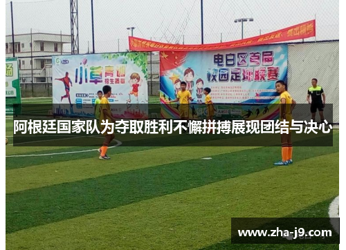 阿根廷国家队为夺取胜利不懈拼搏展现团结与决心 阿根廷国家队为夺取胜利不懈拼搏展现团结与决心