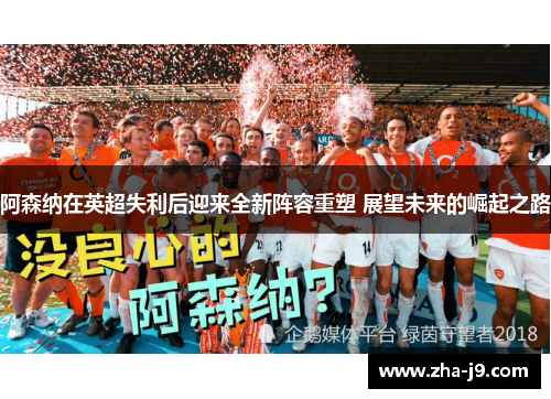 阿森纳在英超失利后迎来全新阵容重塑 展望未来的崛起之路 阿森纳在英超失利后迎来全新阵容重塑 展望未来的崛起之路