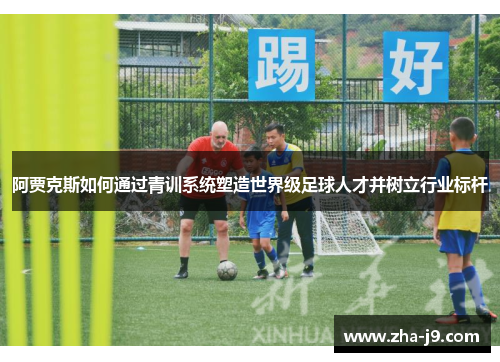 阿贾克斯如何通过青训系统塑造世界级足球人才并树立行业标杆