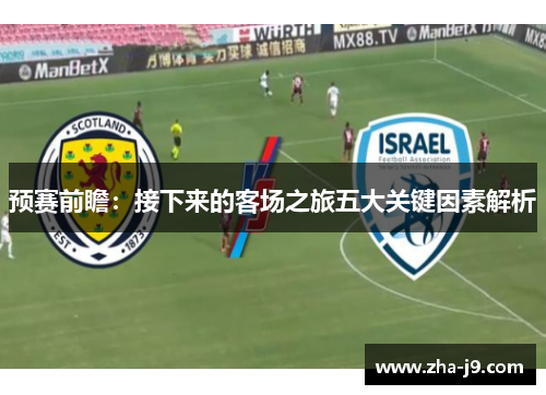 预赛前瞻:接下来的客场之旅五大关键因素解析 预赛前瞻:接下来的客场之旅五大关键因素解析