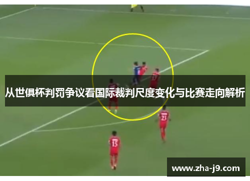 从世俱杯判罚争议看国际裁判尺度变化与比赛走向解析 从世俱杯判罚争议看国际裁判尺度变化与比赛走向解析