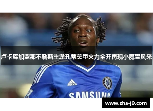 卢卡库加盟那不勒斯重逢孔蒂意甲火力全开再现小魔兽风采 卢卡库加盟那不勒斯重逢孔蒂意甲火力全开再现小魔兽风采