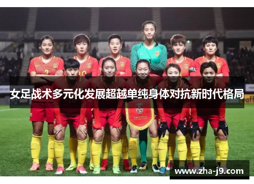 女足战术多元化发展超越单纯身体对抗新时代格局 女足战术多元化发展超越单纯身体对抗新时代格局