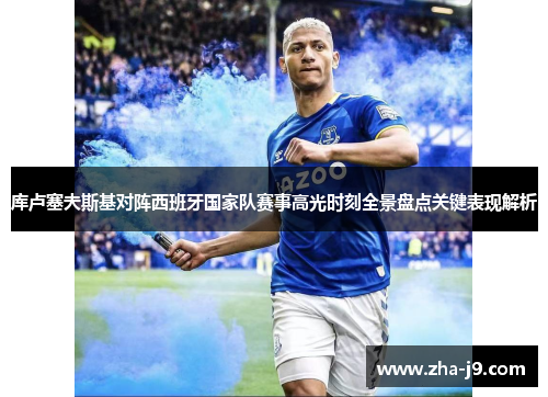 库卢塞夫斯基对阵西班牙国家队赛事高光时刻全景盘点关键表现解析 库卢塞夫斯基对阵西班牙国家队赛事高光时刻全景盘点关键表现解析