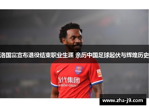 洛国富宣布退役结束职业生涯 亲历中国足球起伏与辉煌历史 洛国富宣布退役结束职业生涯 亲历中国足球起伏与辉煌历史