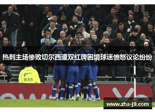 热刺主场惨败切尔西遭双红牌困境球迷愤怒议论纷纷 热刺主场惨败切尔西遭双红牌困境球迷愤怒议论纷纷