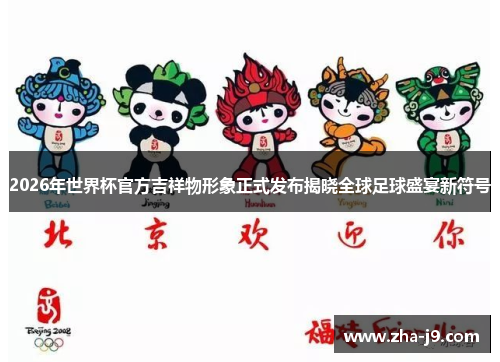 2026年世界杯官方吉祥物形象正式发布揭晓全球足球盛宴新符号 2026年世界杯官方吉祥物形象正式发布揭晓全球足球盛宴新符号