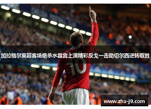 加拉格尔英超客场绝杀水晶宫上演精彩反戈一击助切尔西逆转取胜 加拉格尔英超客场绝杀水晶宫上演精彩反戈一击助切尔西逆转取胜