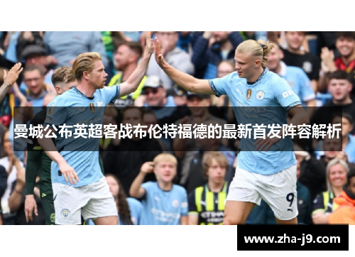 曼城公布英超客战布伦特福德的最新首发阵容解析 曼城公布英超客战布伦特福德的最新首发阵容解析