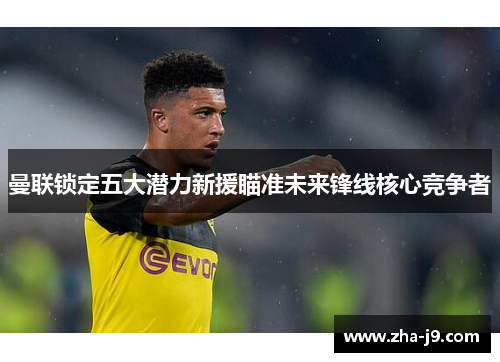 曼联锁定五大潜力新援瞄准未来锋线核心竞争者 曼联锁定五大潜力新援瞄准未来锋线核心竞争者