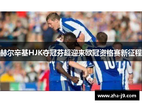 赫尔辛基HJK夺冠芬超迎来欧冠资格赛新征程 赫尔辛基HJK夺冠芬超迎来欧冠资格赛新征程