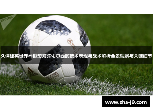 久保建英世界杯假想对阵切尔西的技术表现与战术解析全景观察与关键细节 久保建英世界杯假想对阵切尔西的技术表现与战术解析全景观察与关键细节