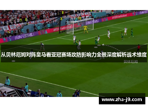 从贝林厄姆对阵皇马看亚冠赛场攻防影响力全景深度解析战术维度 从贝林厄姆对阵皇马看亚冠赛场攻防影响力全景深度解析战术维度