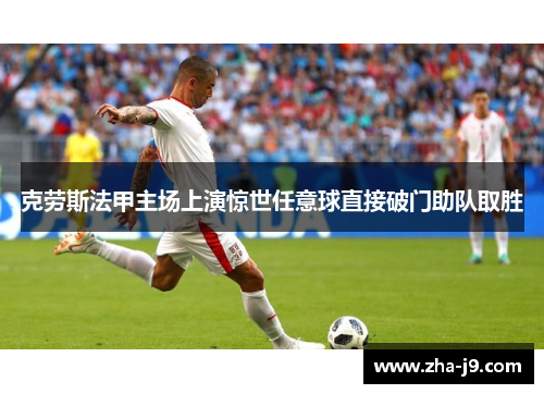 克劳斯法甲主场上演惊世任意球直接破门助队取胜 克劳斯法甲主场上演惊世任意球直接破门助队取胜