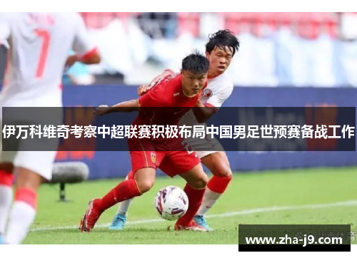 伊万科维奇考察中超联赛积极布局中国男足世预赛备战工作 伊万科维奇考察中超联赛积极布局中国男足世预赛备战工作