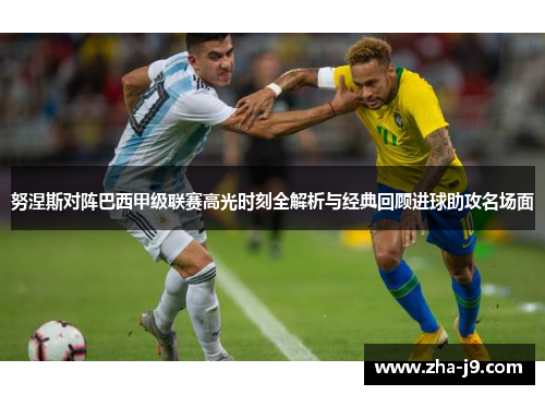 努涅斯对阵巴西甲级联赛高光时刻全解析与经典回顾进球助攻名场面