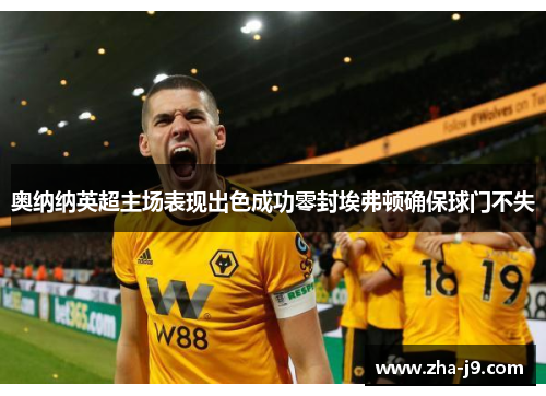 奥纳纳英超主场表现出色成功零封埃弗顿确保球门不失 奥纳纳英超主场表现出色成功零封埃弗顿确保球门不失