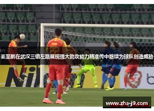 姜至鹏在武汉三镇左路展现强大助攻能力精准传中继续为球队创造威胁 姜至鹏在武汉三镇左路展现强大助攻能力精准传中继续为球队创造威胁