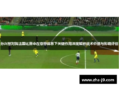孙兴慜对阵法国比赛中在意甲体系下关键作用深度解析战术价值与影响评估 孙兴慜对阵法国比赛中在意甲体系下关键作用深度解析战术价值与影响评估