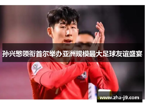 孙兴慜领衔首尔举办亚洲规模最大足球友谊盛宴 孙兴慜领衔首尔举办亚洲规模最大足球友谊盛宴