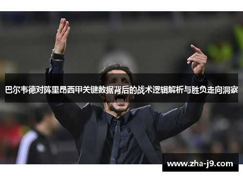 巴尔韦德对阵里昂西甲关键数据背后的战术逻辑解析与胜负走向洞察 巴尔韦德对阵里昂西甲关键数据背后的战术逻辑解析与胜负走向洞察