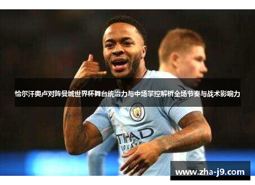 恰尔汗奥卢对阵曼城世界杯舞台统治力与中场掌控解析全场节奏与战术影响力 恰尔汗奥卢对阵曼城世界杯舞台统治力与中场掌控解析全场节奏与战术影响力