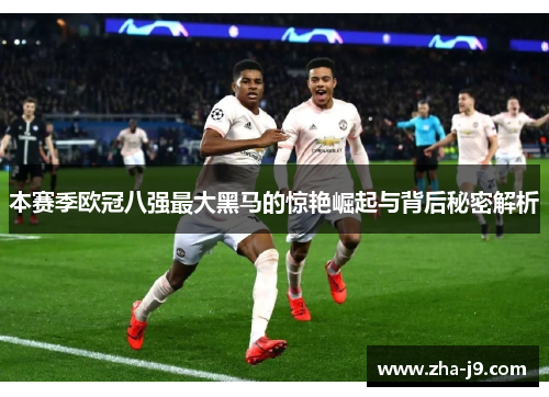 本赛季欧冠八强最大黑马的惊艳崛起与背后秘密解析 本赛季欧冠八强最大黑马的惊艳崛起与背后秘密解析