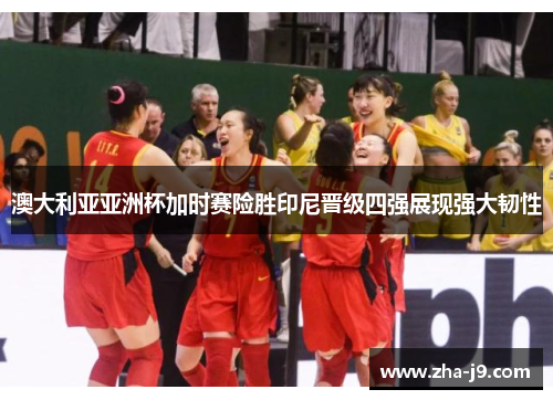 澳大利亚亚洲杯加时赛险胜印尼晋级四强展现强大韧性 澳大利亚亚洲杯加时赛险胜印尼晋级四强展现强大韧性