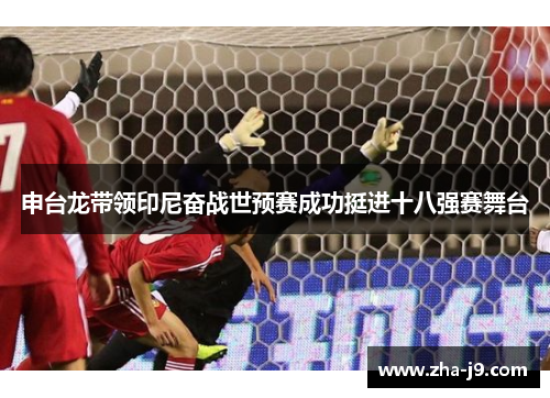 申台龙带领印尼奋战世预赛成功挺进十八强赛舞台 申台龙带领印尼奋战世预赛成功挺进十八强赛舞台