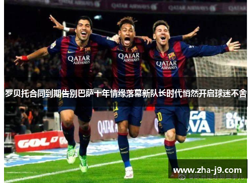 罗贝托合同到期告别巴萨十年情缘落幕新队长时代悄然开启球迷不舍 罗贝托合同到期告别巴萨十年情缘落幕新队长时代悄然开启球迷不舍